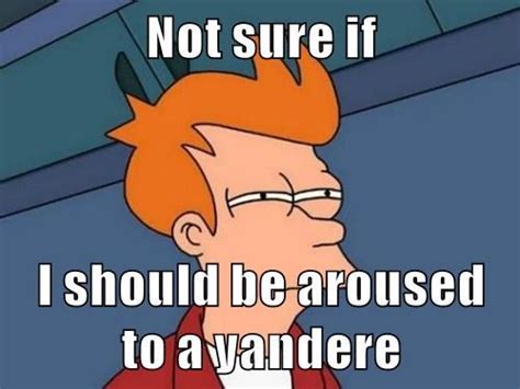 being aroused by a yandere futurama fry not sure if know your meme