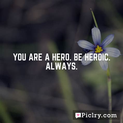 You Are A Hero Be Heroic Always Piclry