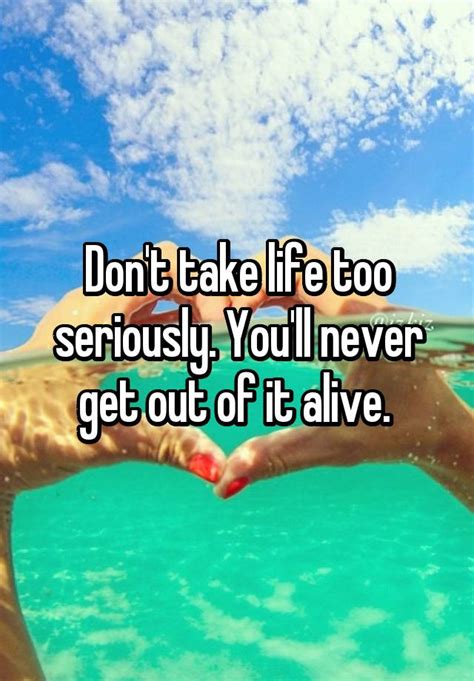 Don T Take Life Too Seriously You Ll Never Get Out Of It Alive