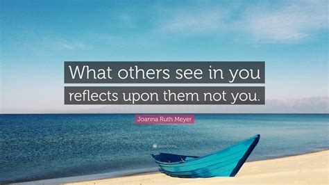 Joanna Ruth Meyer Quote What Others See In You Reflects Upon Them Not