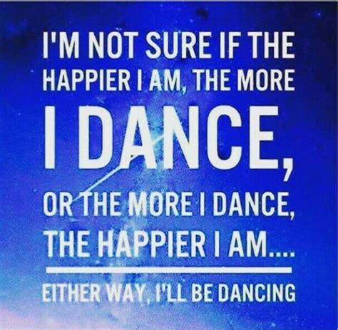 I M Not Sure If The Happier I Am The More I Dance Or If The More I