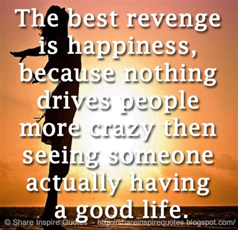 The Best Revenge Is Happiness Because Nothing Drives People More Crazy