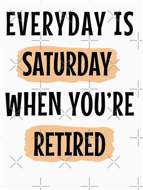 Everyday Is Saturday When You Are Retired Everyday Is Saturday Funny