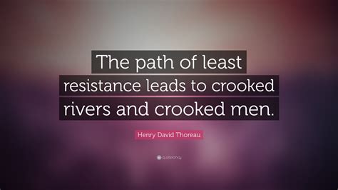 The path of least resistance and least trouble is a mental rut already made. Henry David Thoreau Quote: "The path of least resistance leads to crooked rivers and crooked men."