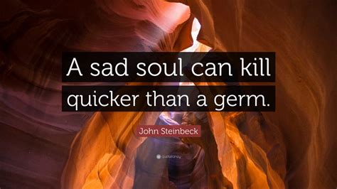 John Steinbeck Quote A Sad Soul Can Kill Quicker Than A Germ 12