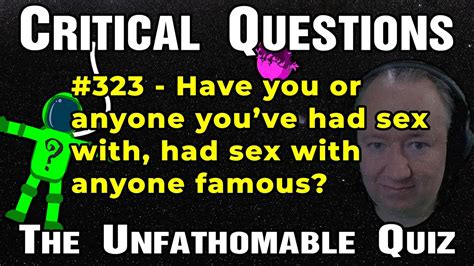 Critical Question 323 Have You Or Anyone You’ve Had Sex With Had Sex With Anyone Famous