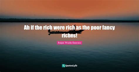 Ah If The Rich Were Rich As The Poor Fancy Riches Quote By Ralph