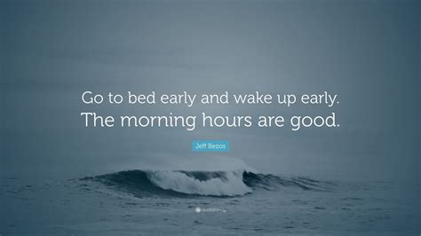 Nov 14, 2019 · ideally, people ought to go to bed earlier and wake up in the early morning hours. Jeff Bezos Quote: "Go to bed early and wake up early. The ...