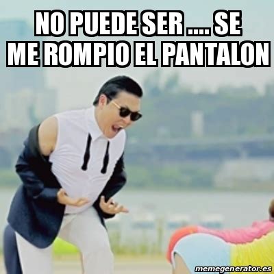 Meme Gangnam Style No Puede Ser Se Me Rompio El Pantalon 25543397