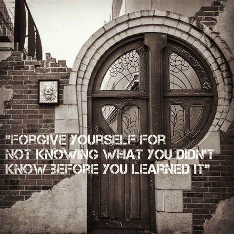 Forgive Yourself For Not Knowing What You Didnt Know Before You