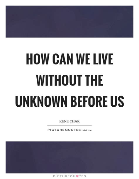 How Can We Live Without The Unknown Before Us Picture Quotes