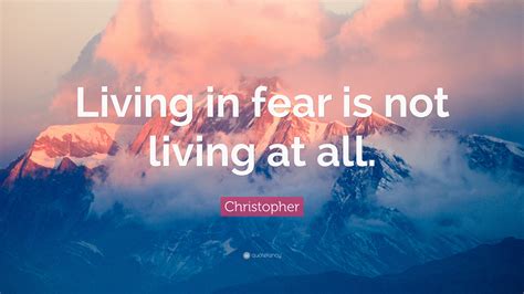 Christopher Quote Living In Fear Is Not Living At All