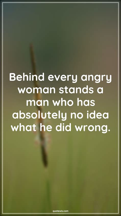 Behind Every Angry Woman Stands A Man Who Has Absolutely No Idea What He Did Wrong
