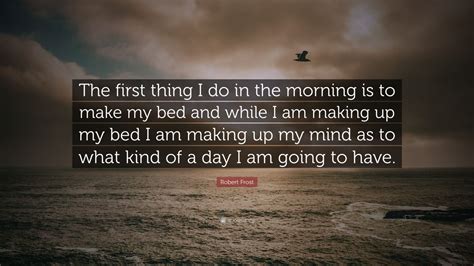 Robert Frost Quote “the First Thing I Do In The Morning Is To Make My Bed And While I Am Making