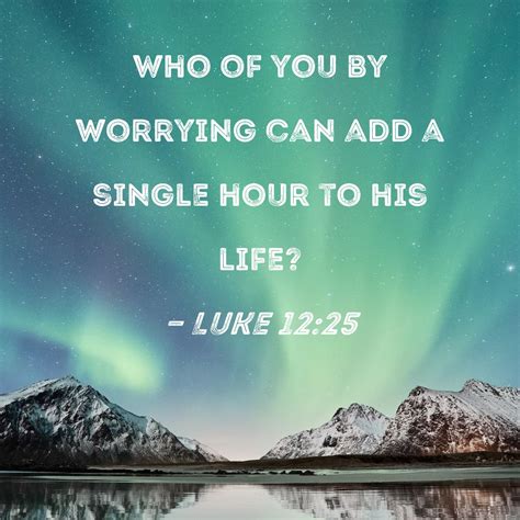 Luke 1225 Who Of You By Worrying Can Add A Single Hour To His Life