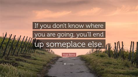 If you don t know now you know. Yogi Berra Quote: "If you don't know where you are going ...