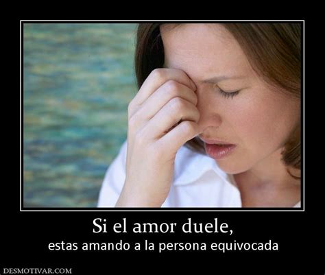 desmotivaciones si el amor duele estas amando a la persona equivocada