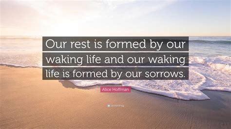 Alice Hoffman Quote “our Rest Is Formed By Our Waking Life And Our Waking Life Is Formed By Our