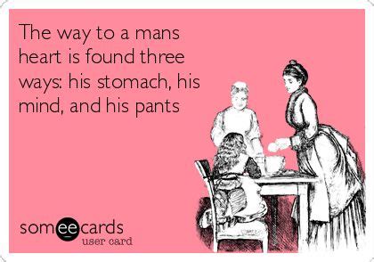The Way To A Mans Heart Is Found Three Ways His Stomach His Mind And