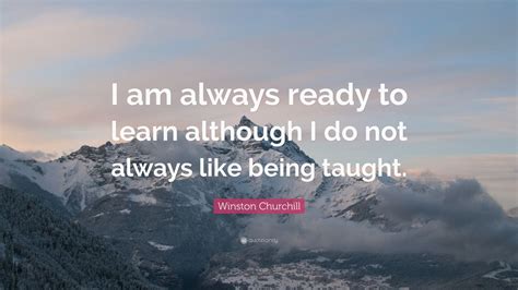 The value of work, and of always learning something new, and what it takes to achieve excellence. Winston Churchill Quote: "I am always ready to learn although I do not always like being taught ...