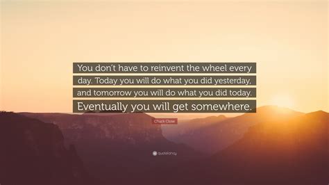 Chuck Close Quote You Dont Have To Reinvent The Wheel Every Day