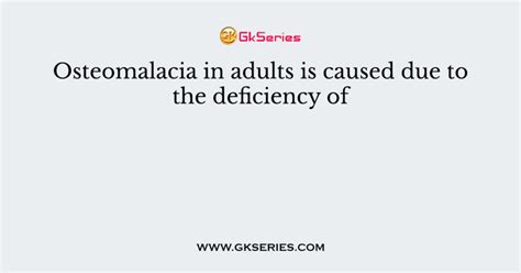 Osteomalacia In Adults Is Caused Due To The Deficiency Of