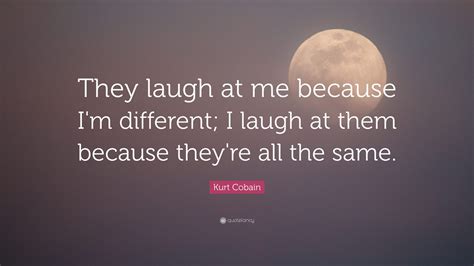 Kurt Cobain Quote “they Laugh At Me Because Im Different I Laugh At