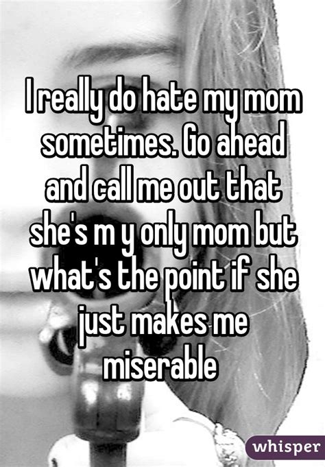 i really do hate my mom sometimes go ahead and call me out that she s m y only mom but what s