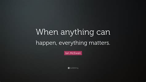 Ian Mcewan Quote When Anything Can Happen Everything Matters