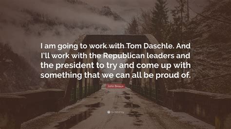 John Breaux Quote I Am Going To Work With Tom Daschle And Ill Work