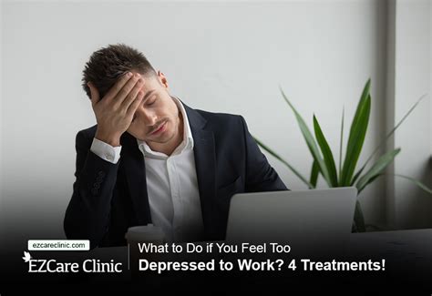 What To Do If You Feel Too Depressed To Work 4 Treatments