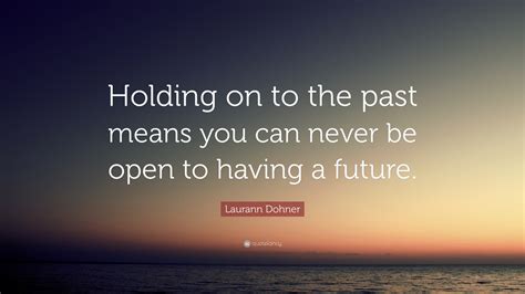 Laurann Dohner Quote Holding On To The Past Means You Can Never Be