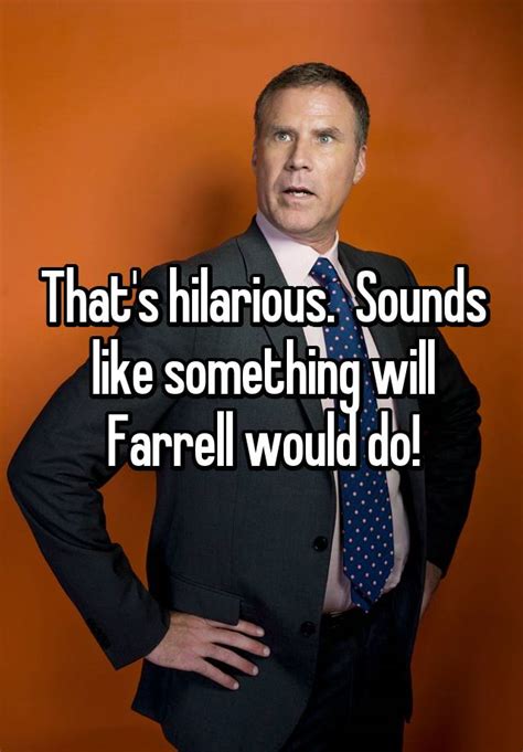 Thats Hilarious Sounds Like Something Will Farrell Would Do