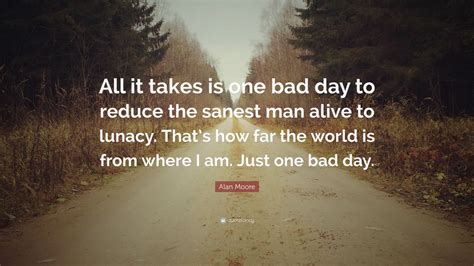 Alan Moore Quote “all It Takes Is One Bad Day To Reduce The Sanest Man