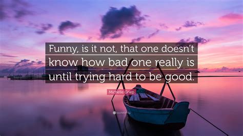 Michelle Griep Quote “funny Is It Not That One Doesnt Know How Bad One Really Is Until