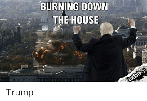 The man said that he left the house when he realized. BURNING DOWN THE HOUSE Trump | Meme on ME.ME