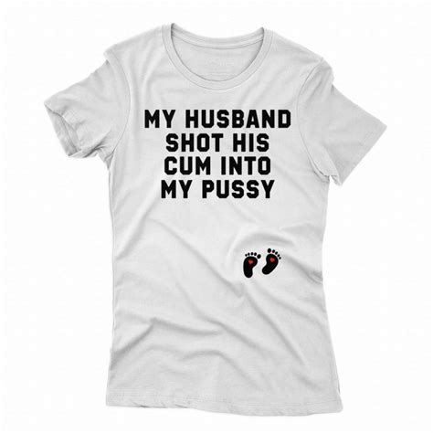 My Husband Shot His Cum Into My Pussy Shirt Shibtee Clothing