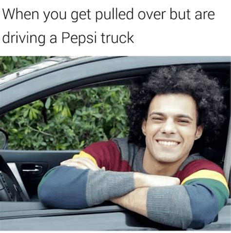 When You Get Pulled Over But Are Driving A Pepsi Truck Meme Memes