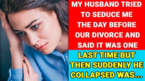 my husband tried to seduce me the day before our divorce and said it was one last time youtube