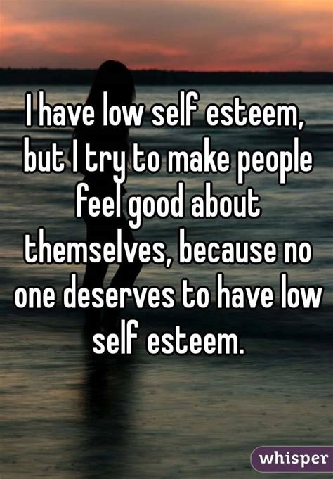 I Have Low Self Esteem But I Try To Make People Feel Good About Themselves Because No One