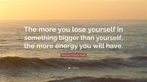 Thought more lose something bigger energy. Norman Vincent Peale Quote: "The more you lose yourself in something bigger than yourself, the ...