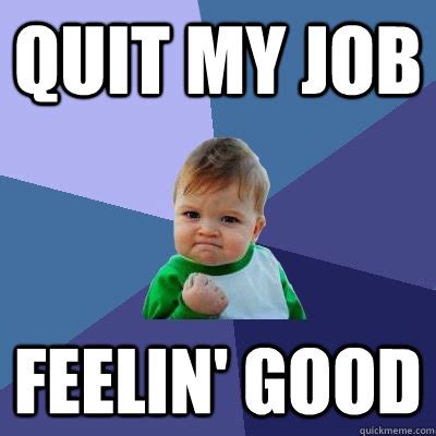 This work meme boss can be used by a manager to encourage employees to attend to work that is pending. Quit my job Feelin' Good - Success Kid - quickmeme