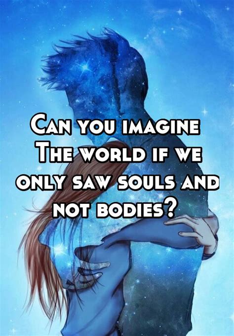 Can You Imagine The World If We Only Saw Souls And Not Bodies