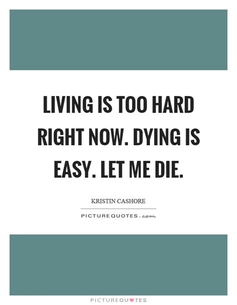 There is another popular variant of this show business adage that is similarly terse: Living is too hard right now. Dying is easy. Let me die | Picture Quotes