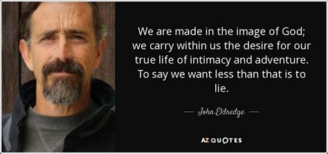 John Eldredge Quote We Are Made In The Image Of God We Carry
