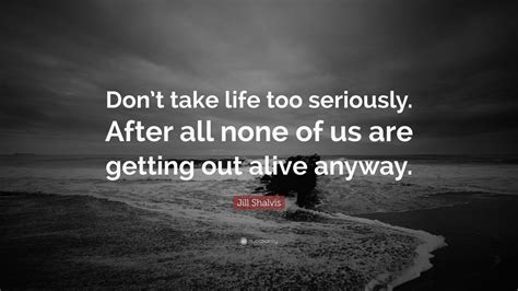Jill Shalvis Quote Dont Take Life Too Seriously After All None Of