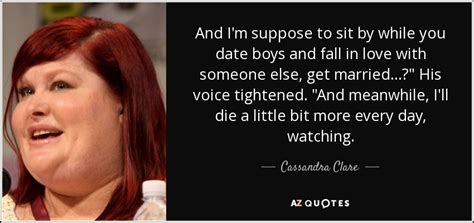 I am in love with someone else. Cassandra Clare quote: And I'm suppose to sit by while you ...