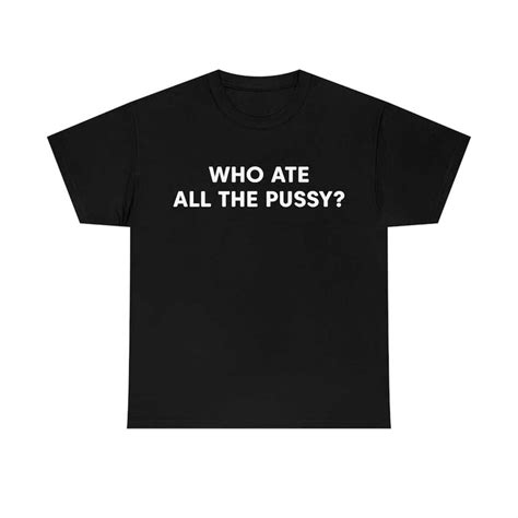 Who Ate All The Pussy Funny Meme Tee Inspire Uplift