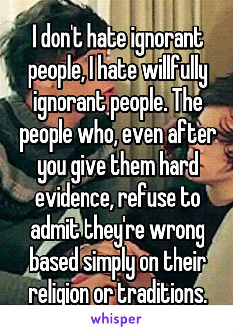 I Don T Hate Ignorant People I Hate Willfully Ignorant People The People Who Even After You