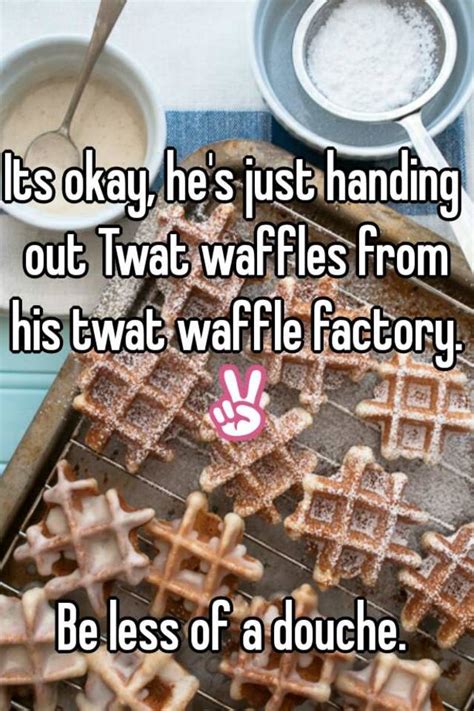 Its Okay He S Just Handing Out Twat Waffles From His Twat Waffle Factory Be Less Of A Douche